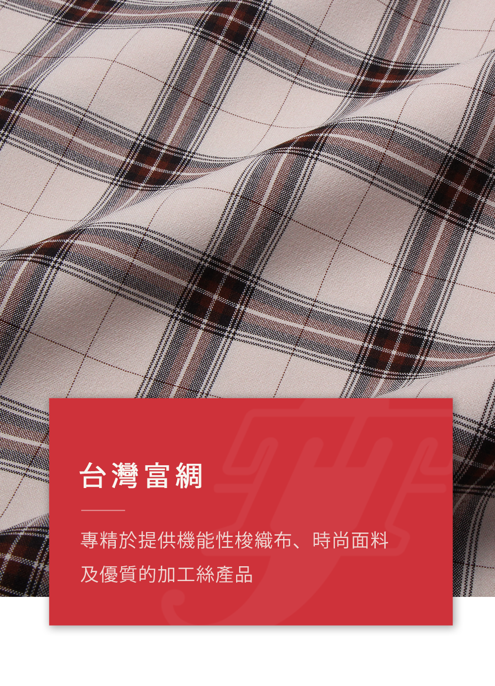 台灣富綢纖維股份有限公司 紗織一貫廠 高品質長纖加工絲品與梭織布料 台灣富綢纖維股份有限公司 紗織一貫廠 優質長纖加工絲品與梭織布料